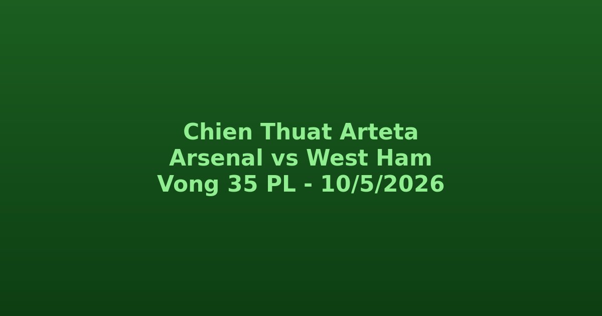 S? ?? chi?n thu?t Arteta Arsenal vs West Ham Premier League vòng 35 2026