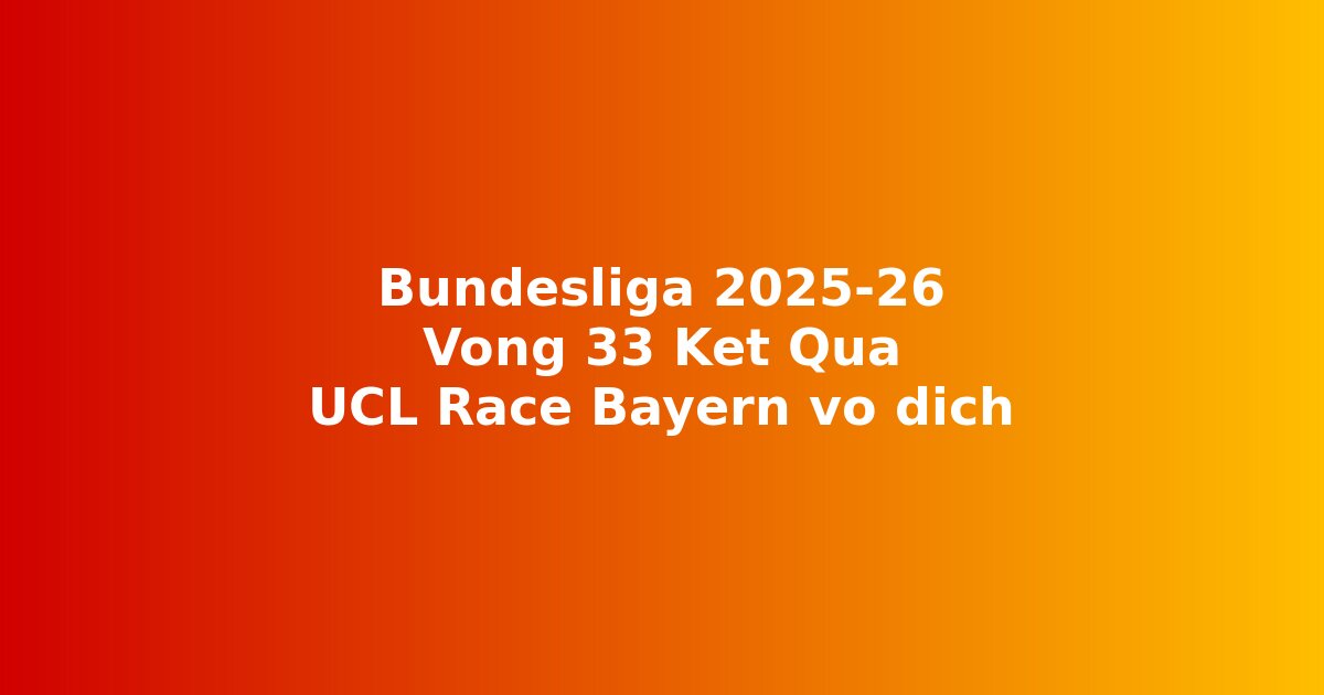 Bundesliga 2025-26 vòng 33 k?t qu? b?ng x?p h?ng cu?c ?ua Champions League