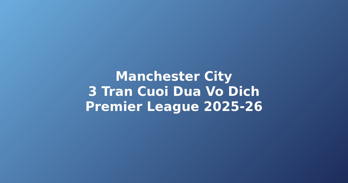 Manchester City nh?n ??nh 3 tr?n cu?i c? h?i v? ??ch Premier League 2025-26