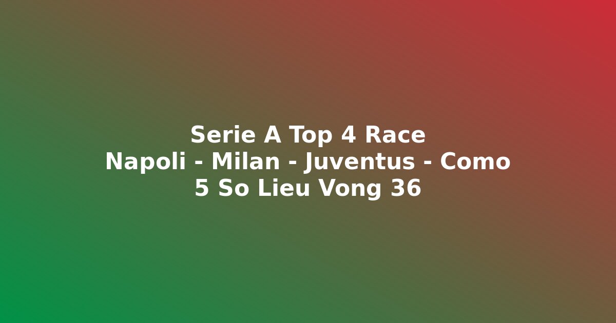 Cu?c ?ua top 4 Serie A 2025-26 tr??c vòng 36 Napoli Milan Juventus Como s? li?u