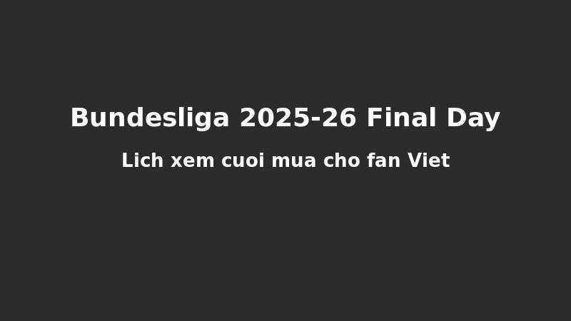 Bundesliga Spieltag 34: L?ch Xem Tr?n Cu?i Mùa Cho Fan Vi?t Nam Và Múi Gi? Toàn C?u