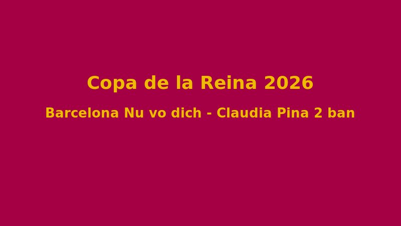 Copa de la Reina 2026: Clàudia Pina, Aitana Bonmatí Và Nh?ng Ng?i Sao N? T?a Sáng Trong Ngày H?i Bóng ?á N? Tay Ban Nha