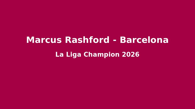 Marcus Rashford T?i Barcelona: Hành Trình Ph?c Sinh T? Old Trafford ??n ?êm V? ??ch La Liga